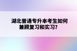 湖北普通專升本考生如何兼顧復習和實習？