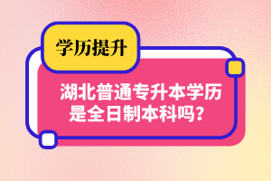 湖北普通專升本學歷是全日制本科嗎？