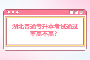 湖北普通專升本考試通過率高不高？