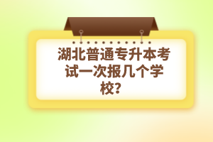 湖北普通專升本考試一次報幾個學(xué)校？