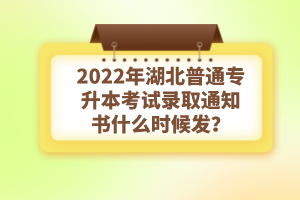 2022年湖北普通專升本考試錄取通知書什么時候發(fā)？
