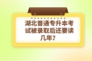 湖北普通專升本考試被錄取后還要讀幾年？