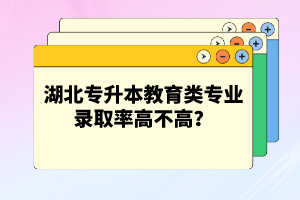 湖北專(zhuān)升本教育類(lèi)專(zhuān)業(yè)錄取率高不高？競(jìng)爭(zhēng)壓力大嗎？