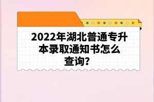 2022年湖北普通專升本錄取通知書怎么查詢？