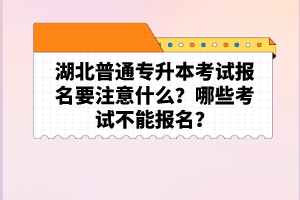 湖北普通專升本考試報(bào)名要注意什么？哪些考試不能報(bào)名？