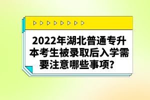 2022年湖北普通專升本考生被錄取后入學(xué)需要注意哪些事項(xiàng)？