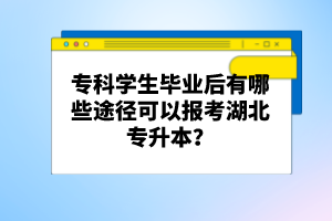 ?？茖W(xué)生畢業(yè)后有哪些途徑可以報(bào)考湖北專升本？