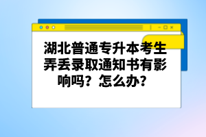 湖北普通專升本考生弄丟錄取通知書(shū)有影響嗎？怎么辦？