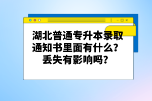 湖北普通專升本錄取通知書里面有什么？丟失有影響嗎？