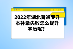 2022年湖北普通專升本補錄失敗怎么提升學(xué)歷呢？