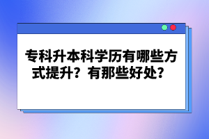 專(zhuān)科升本科學(xué)歷有哪些方式提升？有那些好處？