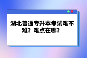 湖北普通專升本考試難不難？難點(diǎn)在哪？
