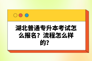 湖北普通專升本考試怎么報名？流程怎么樣的？