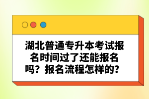 湖北普通專升本考試報(bào)名時(shí)間過了還能報(bào)名嗎？報(bào)名流程怎樣的？