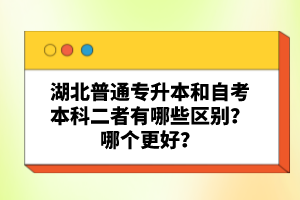 湖北普通專升本和自考本科二者有哪些區(qū)別？哪個更好？