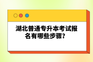 湖北普通專升本考試報名有哪些步驟？