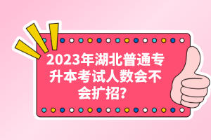 2023年湖北普通專升本考試人數(shù)會不會擴招？