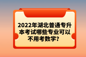 2022年湖北普通專升本考試哪些專業(yè)可以不用考數(shù)學？