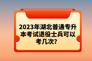 2023年湖北普通專升本考試退役士兵可以考幾次？