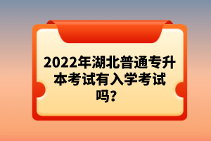 2022年湖北普通專升本考試有入學(xué)考試嗎？