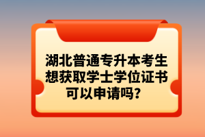 湖北普通專升本考生想獲取學(xué)士學(xué)位證書(shū)可以申請(qǐng)嗎？