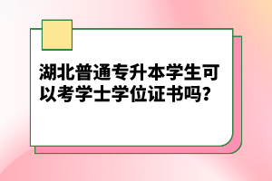 湖北普通專升本學(xué)生可以考學(xué)士學(xué)位證書嗎？