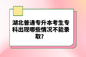湖北普通專升本考生?？瞥霈F(xiàn)哪些情況不能錄取？