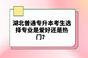 湖北普通專(zhuān)升本考生選擇專(zhuān)業(yè)是愛(ài)好還是熱門(mén)？