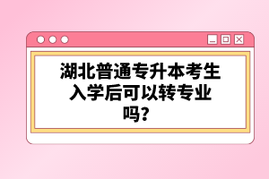 湖北普通專升本考生入學后可以轉專業(yè)嗎？