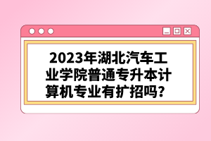 2023年湖北汽車工業(yè)學(xué)院普通專升本計(jì)算機(jī)專業(yè)有擴(kuò)招嗎?