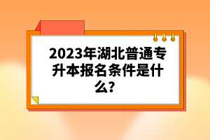 2023年湖北普通專(zhuān)升本報(bào)名條件是什么？