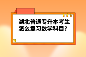 湖北普通專升本考生怎么復(fù)習(xí)數(shù)學(xué)科目？