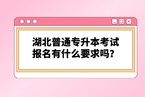 湖北普通專升本考試報(bào)名有什么要求嗎？