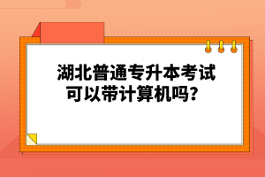 湖北普通專升本考試可以帶計算機嗎？