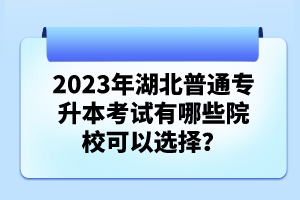2023年湖北普通專升本考試有哪些院?？梢赃x擇？