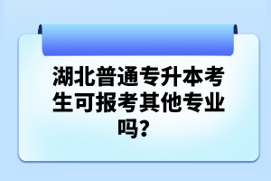 湖北普通專(zhuān)升本考生可報(bào)考其他專(zhuān)業(yè)嗎？