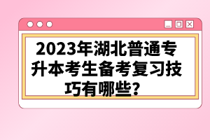 2023年湖北普通專升本考生備考復習技巧有哪些？