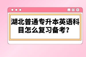 湖北普通專升本英語科目怎么復(fù)習(xí)備考？