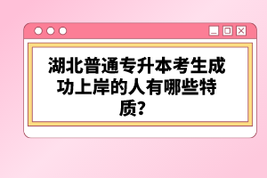 湖北普通專(zhuān)升本考生成功上岸的人有哪些特質(zhì)？