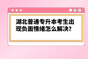 湖北普通專升本考生出現(xiàn)負面情緒怎么解決？