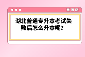 湖北普通專升本考試失敗后怎么升本呢？