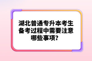 湖北普通專升本考生備考過程中需要注意哪些事項？