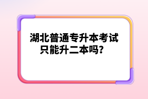 湖北普通專升本考試只能升二本嗎？