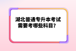 湖北普通專升本考試需要考哪些科目？