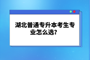 湖北普通專升本考生專業(yè)怎么選？