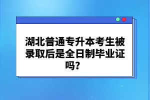 湖北普通專升本考生被錄取后是全日制畢業(yè)證嗎？