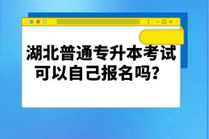 湖北普通專升本考試可以自己報名嗎？