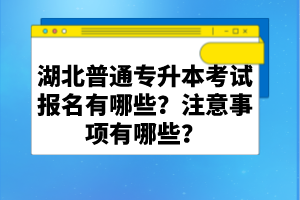 湖北普通專升本考試報(bào)名有哪些？注意事項(xiàng)有哪些？