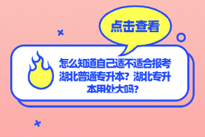 怎么知道自己適不適合報(bào)考湖北普通專升本？湖北專升本用處大嗎？