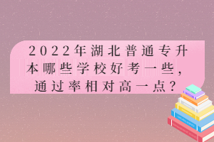 2022年湖北普通專升本哪些學(xué)校好考一些，通過率相對(duì)高一點(diǎn)？